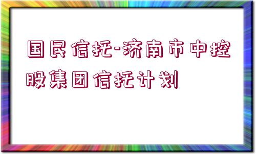 國民信托-濟(jì)南市中控股集團(tuán)信托計(jì)劃