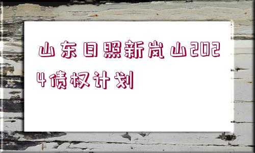 山東日照新嵐山2024債權(quán)計(jì)劃