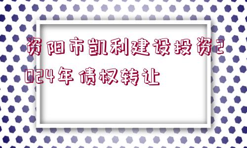 資陽市凱利建設投資2024年債權轉讓