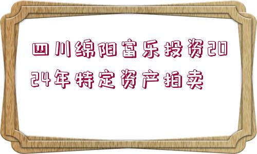 四川綿陽(yáng)富樂(lè)投資2024年特定資產(chǎn)拍賣