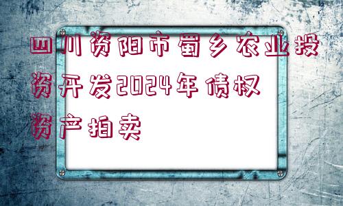 四川資陽市蜀鄉(xiāng)農(nóng)業(yè)投資開發(fā)2024年債權(quán)資產(chǎn)拍賣