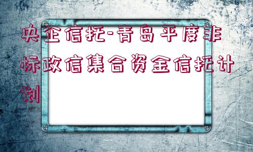 央企信托-青島平度非標(biāo)政信集合資金信托計(jì)劃