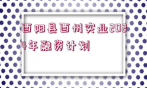 酉陽(yáng)縣酉州實(shí)業(yè)2024年融資計(jì)劃