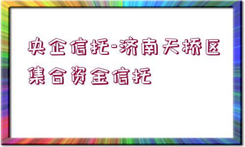 央企信托-濟(jì)南天橋區(qū)集合資金信托