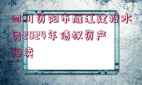 四川資陽(yáng)市雁江建投水務(wù)2024年債權(quán)資產(chǎn)拍賣