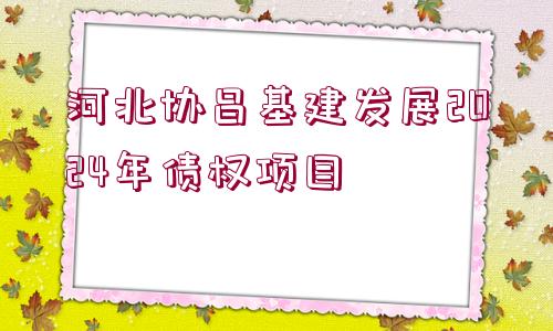 河北協(xié)昌基建發(fā)展2024年債權(quán)項(xiàng)目