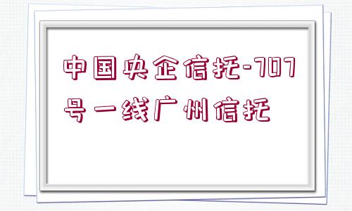 中國(guó)央企信托-707號(hào)一線(xiàn)廣州信托