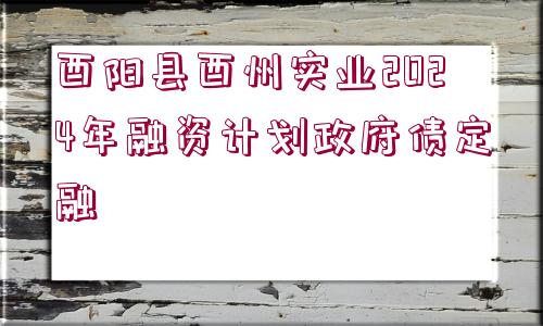 酉陽縣酉州實業(yè)2024年融資計劃政府債定融