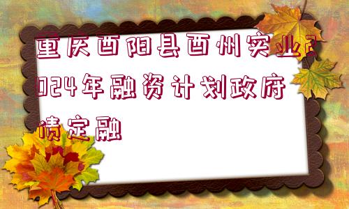 重慶酉陽縣酉州實(shí)業(yè)2024年融資計劃政府債定融