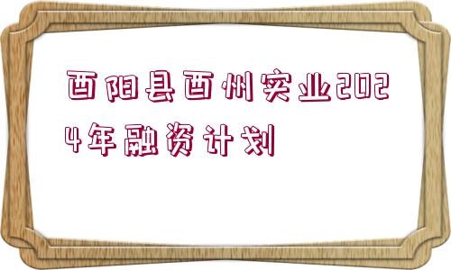 酉陽(yáng)縣酉州實(shí)業(yè)2024年融資計(jì)劃