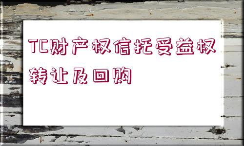 TC財(cái)產(chǎn)權(quán)信托受益權(quán)轉(zhuǎn)讓及回購