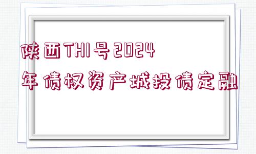 陜西TH1號2024年債權(quán)資產(chǎn)城投債定融