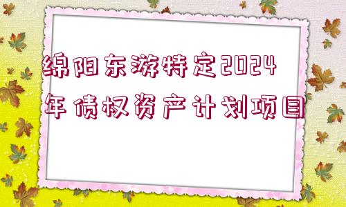 綿陽(yáng)東游特定2024年債權(quán)資產(chǎn)計(jì)劃項(xiàng)目