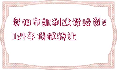 資陽市凱利建設(shè)投資2024年債權(quán)轉(zhuǎn)讓