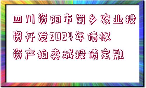 四川資陽市蜀鄉(xiāng)農業(yè)投資開發(fā)2024年債權資產拍賣城投債定融