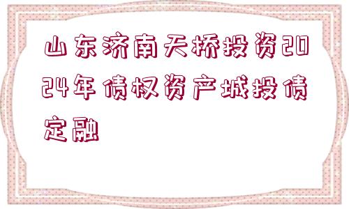 山東濟(jì)南天橋投資2024年債權(quán)資產(chǎn)城投債定融