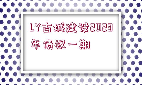 LY古城建設(shè)2023年債權(quán)一期