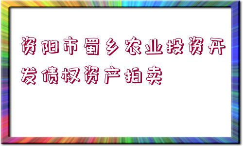 資陽市蜀鄉(xiāng)農(nóng)業(yè)投資開發(fā)債權(quán)資產(chǎn)拍賣