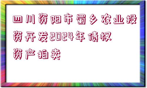 四川資陽市蜀鄉(xiāng)農(nóng)業(yè)投資開發(fā)2024年債權資產(chǎn)拍賣