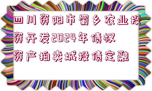 四川資陽(yáng)市蜀鄉(xiāng)農(nóng)業(yè)投資開(kāi)發(fā)2024年債權(quán)資產(chǎn)拍賣城投債定融