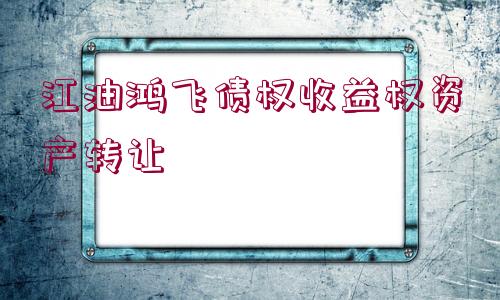 江油鴻飛債權(quán)收益權(quán)資產(chǎn)轉(zhuǎn)讓