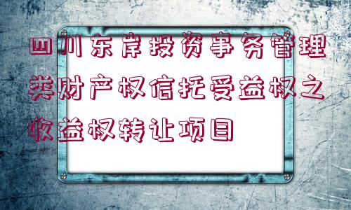 四川東岸投資事務(wù)管理類(lèi)財(cái)產(chǎn)權(quán)信托受益權(quán)之收益權(quán)轉(zhuǎn)讓項(xiàng)目