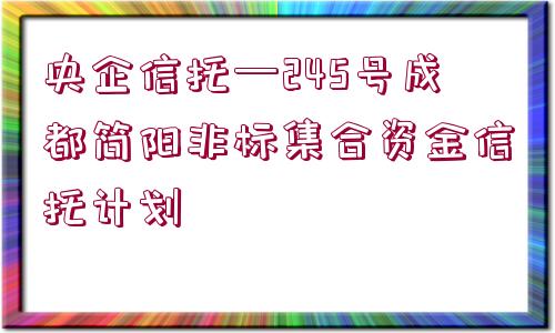 央企信托—245號成都簡陽非標(biāo)集合資金信托計劃