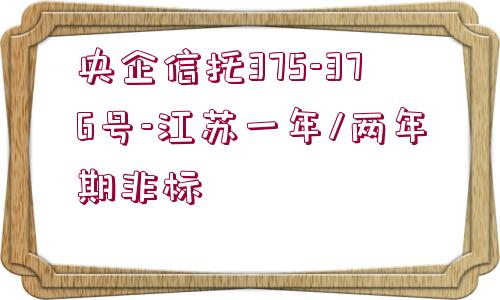 央企信托375-376號(hào)-江蘇一年/兩年期非標(biāo)