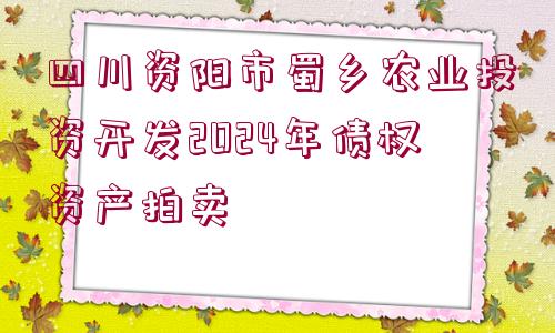 四川資陽市蜀鄉(xiāng)農(nóng)業(yè)投資開發(fā)2024年債權(quán)資產(chǎn)拍賣