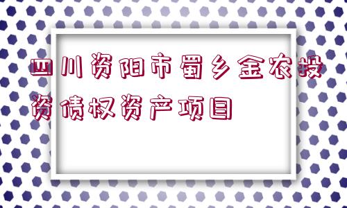 四川資陽市蜀鄉(xiāng)金農(nóng)投資債權資產(chǎn)項目