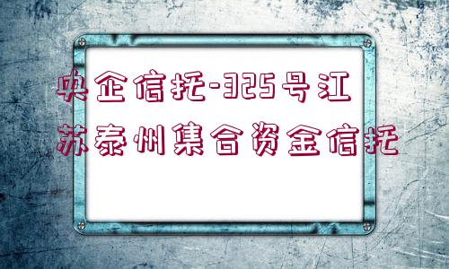 央企信托-325號(hào)江蘇泰州集合資金信托