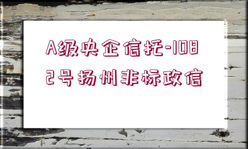 A級(jí)央企信托-1082號(hào)揚(yáng)州非標(biāo)政信