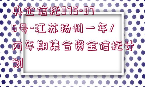 央企信托375-376號-江蘇揚州一年/兩年期集合資金信托計劃