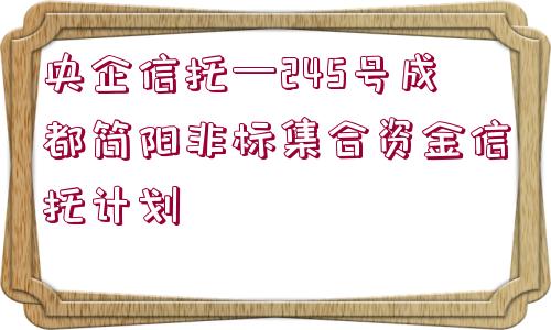 央企信托—245號成都簡陽非標(biāo)集合資金信托計劃