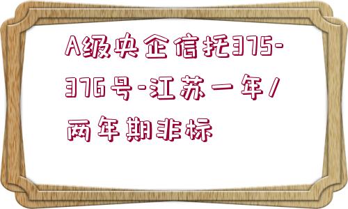 A級央企信托375-376號-江蘇一年/兩年期非標(biāo)