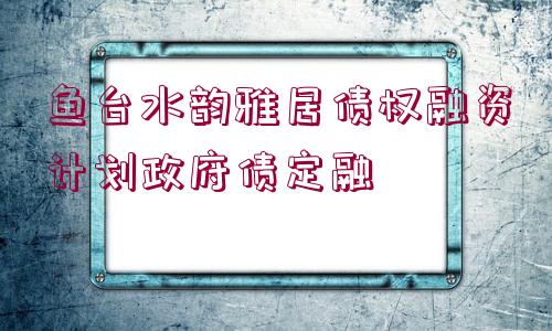 魚(yú)臺(tái)水韻雅居債權(quán)融資計(jì)劃政府債定融