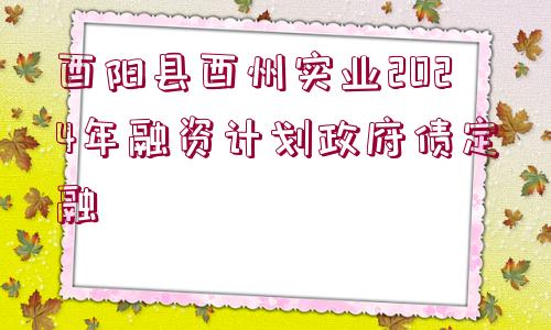 酉陽(yáng)縣酉州實(shí)業(yè)2024年融資計(jì)劃政府債定融