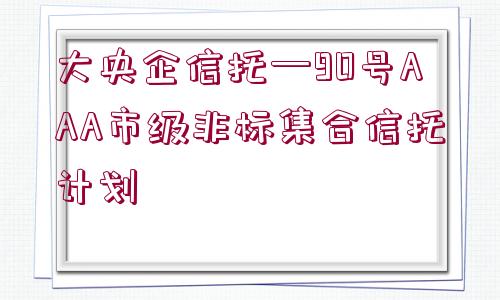 大央企信托—90號AAA市級非標(biāo)集合信托計劃