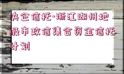 央企信托-浙江湖州地級(jí)市政信集合資金信托計(jì)劃