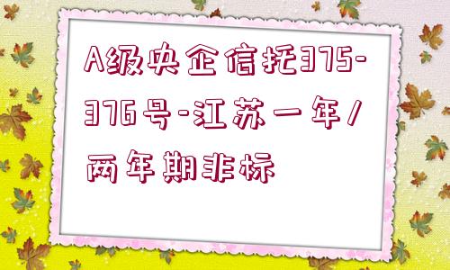 A級(jí)央企信托375-376號(hào)-江蘇一年/兩年期非標(biāo)