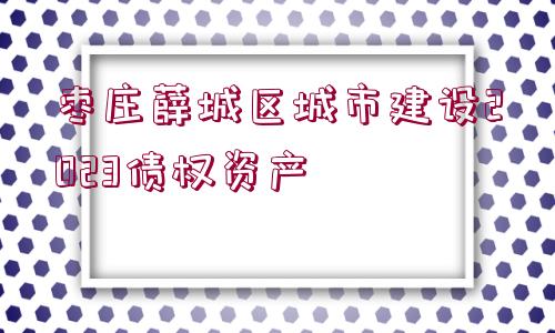 棗莊薛城區(qū)城市建設(shè)2023債權(quán)資產(chǎn)