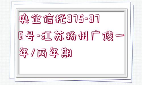 央企信托375-376號-江蘇揚(yáng)州廣陵一年/兩年期