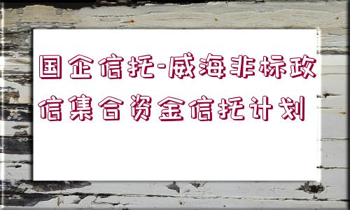 國企信托-威海非標(biāo)政信集合資金信托計劃