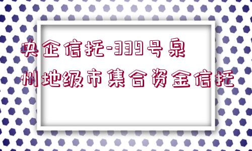 央企信托-339號泉州地級市集合資金信托