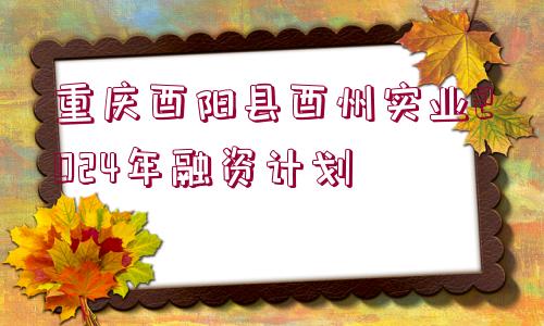 重慶酉陽(yáng)縣酉州實(shí)業(yè)2024年融資計(jì)劃