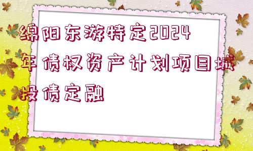 綿陽(yáng)東游特定2024年債權(quán)資產(chǎn)計(jì)劃項(xiàng)目城投債定融