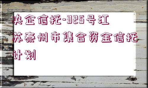 央企信托-325號江蘇泰州市集合資金信托計劃