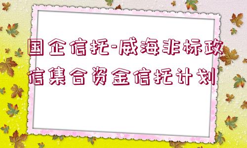 國(guó)企信托-威海非標(biāo)政信集合資金信托計(jì)劃