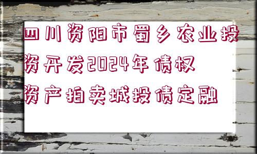 四川資陽市蜀鄉(xiāng)農(nóng)業(yè)投資開發(fā)2024年債權資產(chǎn)拍賣城投債定融