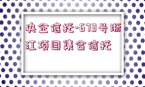 央企信托-673號浙江項目集合信托